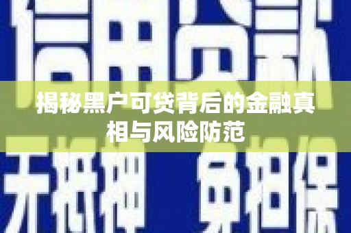 开平揭秘黑户可贷背后的金融真相与风险防范