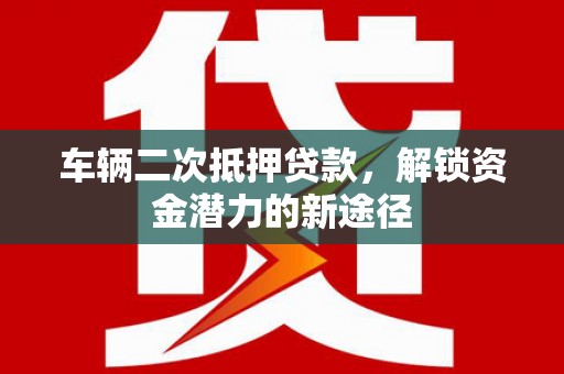 开平车辆二次抵押贷款，解锁资金潜力的新途径