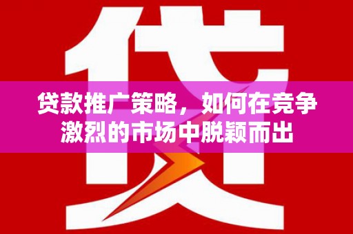 开平贷款推广策略，如何在竞争激烈的市场中脱颖而出
