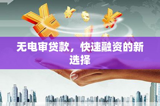 开平无电审贷款，快速融资的新选择
