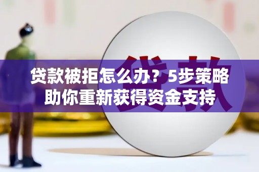 开平贷款被拒怎么办？5步策略助你重新获得资金支持