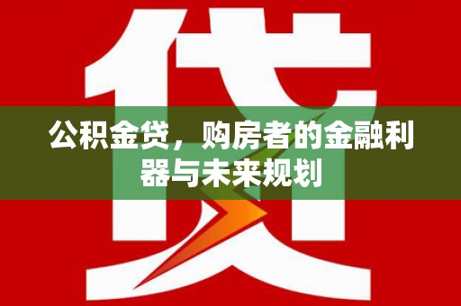 开平公积金贷，购房者的金融利器与未来规划