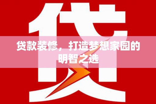 开平贷款装修，打造梦想家园的明智之选