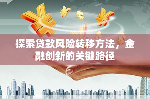 开平探索贷款风险转移方法，金融创新的关键路径