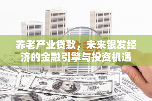 开平养老产业贷款，未来银发经济的金融引擎与投资机遇