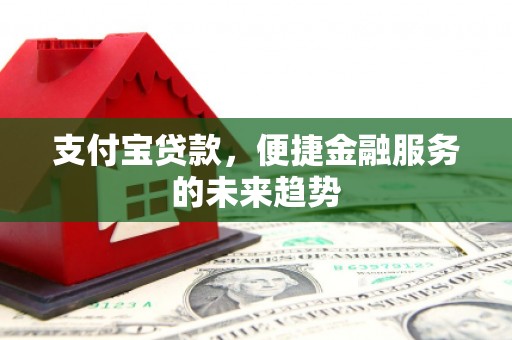 开平支付宝贷款，便捷金融服务的未来趋势