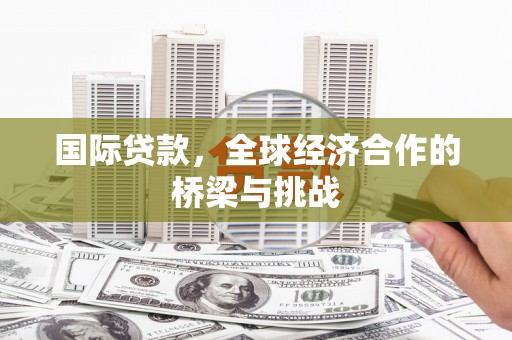 开平国际贷款，全球经济合作的桥梁与挑战