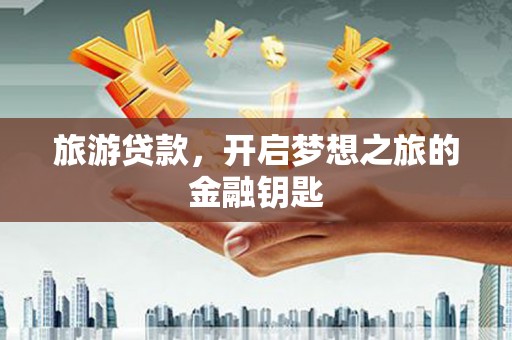 开平旅游贷款，开启梦想之旅的金融钥匙