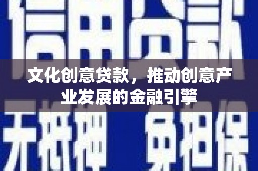 开平文化创意贷款，推动创意产业发展的金融引擎