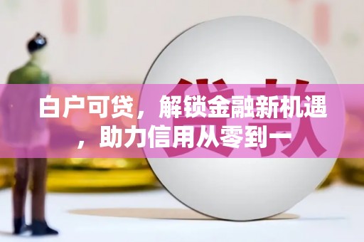 开平白户可贷，解锁金融新机遇，助力信用从零到一