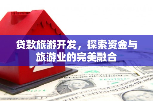 开平贷款旅游开发，探索资金与旅游业的完美融合