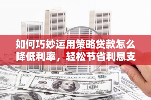 开平如何巧妙运用策略贷款怎么降低利率，轻松节省利息支出