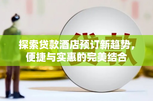 开平探索贷款酒店预订新趋势，便捷与实惠的完美结合