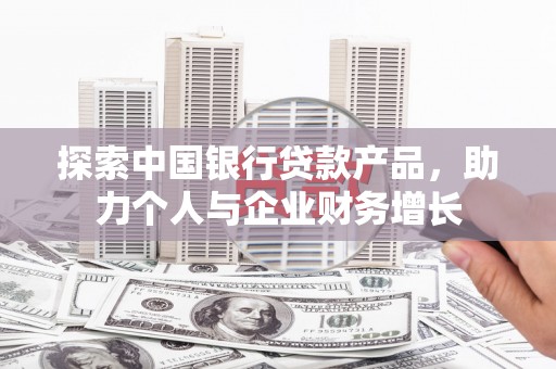 开平探索中国银行贷款产品，助力个人与企业财务增长