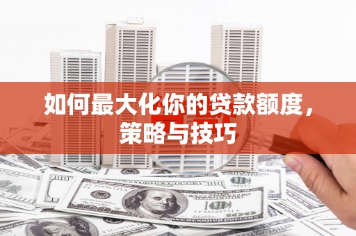 开平如何最大化你的贷款额度，策略与技巧
