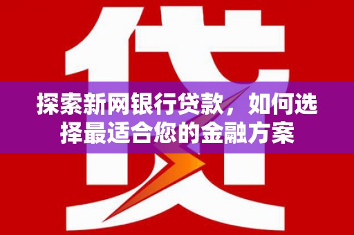 开平探索新网银行贷款，如何选择最适合您的金融方案