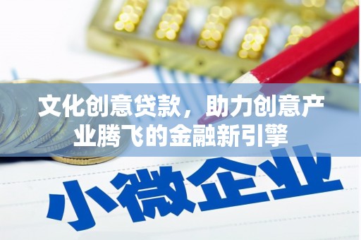 开平文化创意贷款，助力创意产业腾飞的金融新引擎
