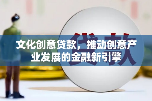 开平文化创意贷款，推动创意产业发展的金融新引擎