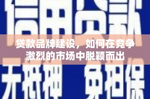 开平贷款品牌建设，如何在竞争激烈的市场中脱颖而出