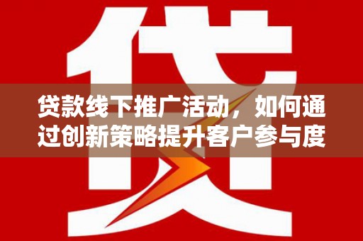开平贷款线下推广活动，如何通过创新策略提升客户参与度