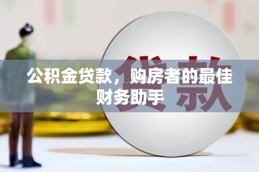 开平公积金贷款，购房者的最佳财务助手