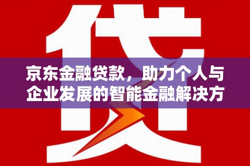 开平京东金融贷款，助力个人与企业发展的智能金融解决方案