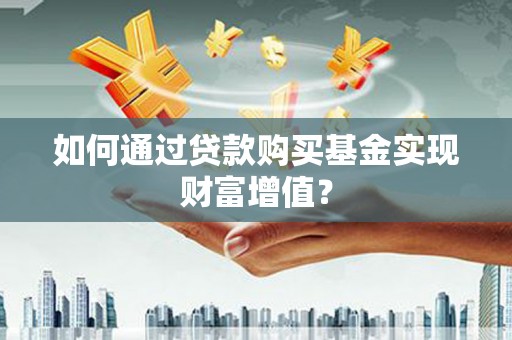 开平如何通过贷款购买基金实现财富增值？