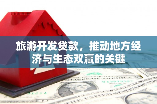 开平旅游开发贷款，推动地方经济与生态双赢的关键