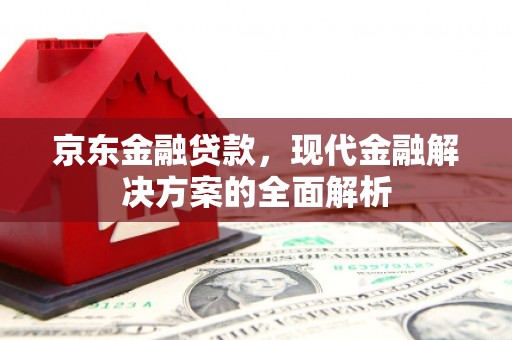开平京东金融贷款，现代金融解决方案的全面解析