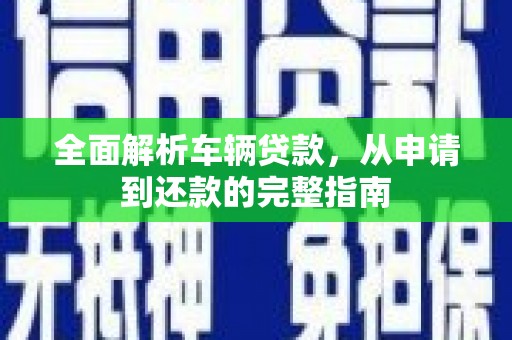 开平全面解析车辆贷款，从申请到还款的完整指南