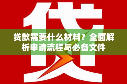 开平贷款需要什么材料？全面解析申请流程与必备文件