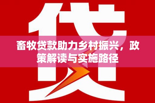 开平畜牧贷款助力乡村振兴，政策解读与实施路径