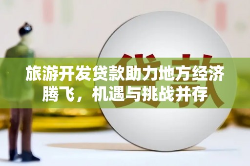 开平旅游开发贷款助力地方经济腾飞，机遇与挑战并存