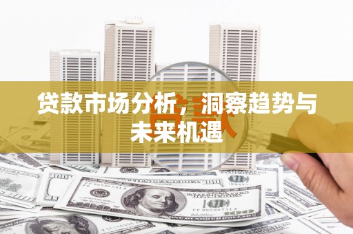 开平贷款市场分析，洞察趋势与未来机遇