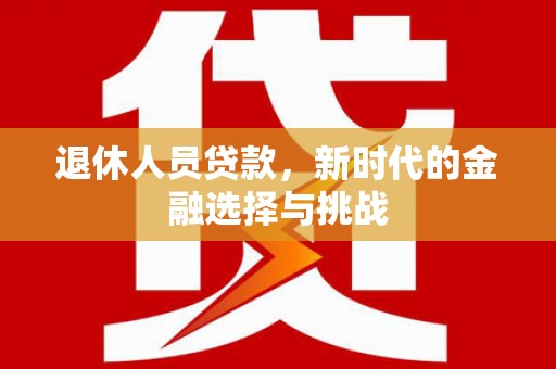 开平退休人员贷款，新时代的金融选择与挑战
