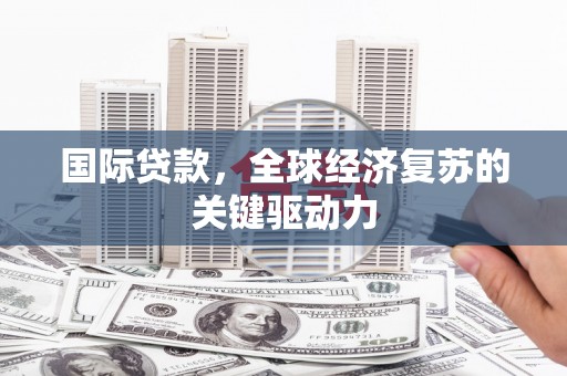 开平国际贷款，全球经济复苏的关键驱动力
