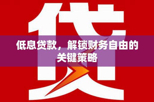 开平低息贷款，解锁财务自由的关键策略