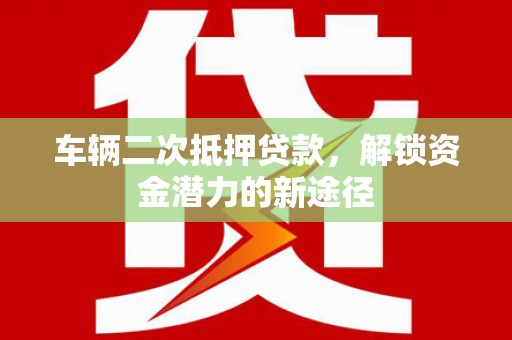 开平车辆二次抵押贷款，解锁资金潜力的新途径