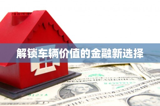 开平解锁车辆价值的金融新选择