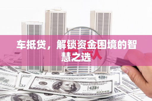 开平车抵贷，解锁资金困境的智慧之选