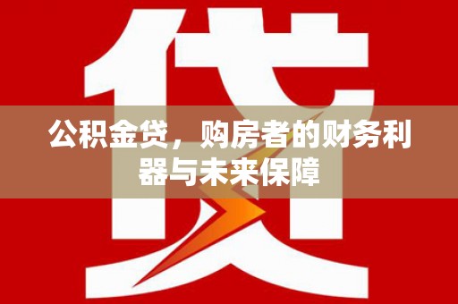 开平公积金贷，购房者的财务利器与未来保障