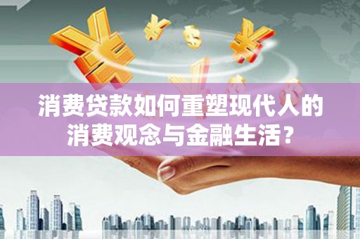 开平消费贷款如何重塑现代人的消费观念与金融生活？