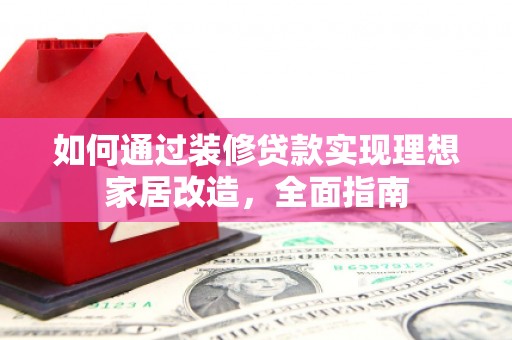开平如何通过装修贷款实现理想家居改造，全面指南