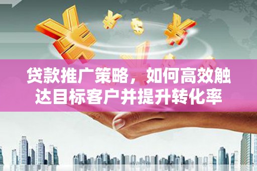 开平贷款推广策略，如何高效触达目标客户并提升转化率