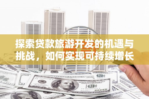 开平探索贷款旅游开发的机遇与挑战，如何实现可持续增长