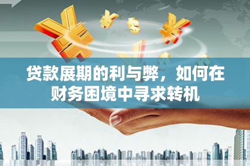 开平贷款展期的利与弊，如何在财务困境中寻求转机