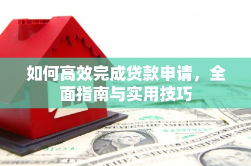 开平如何高效完成贷款申请，全面指南与实用技巧