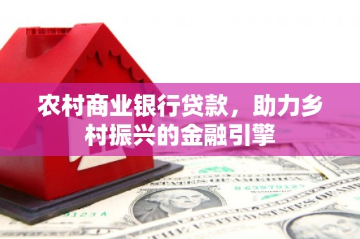 开平农村商业银行贷款，助力乡村振兴的金融引擎