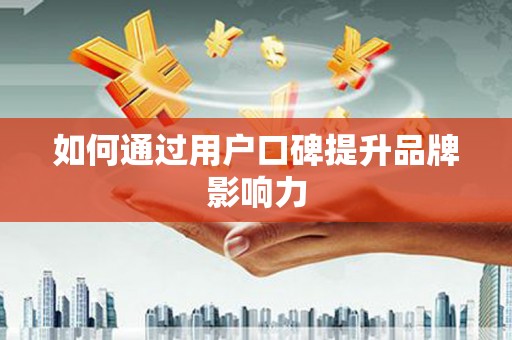 开平如何通过用户口碑提升品牌影响力