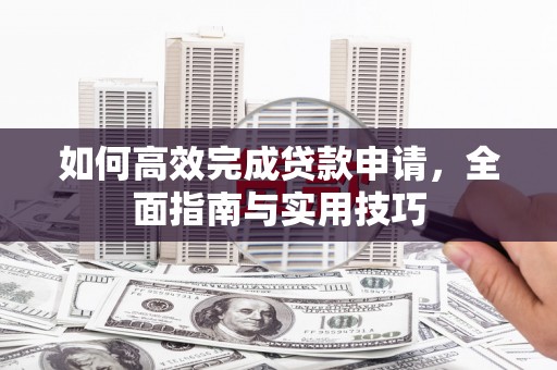 开平如何高效完成贷款申请，全面指南与实用技巧
